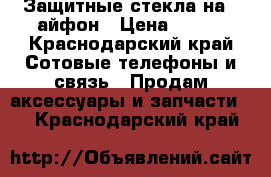 Защитные стекла на 6 айфон › Цена ­ 150 - Краснодарский край Сотовые телефоны и связь » Продам аксессуары и запчасти   . Краснодарский край